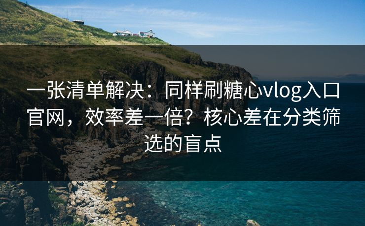 一张清单解决：同样刷糖心vlog入口官网，效率差一倍？核心差在分类筛选的盲点