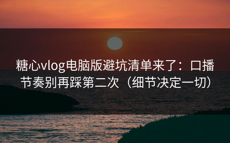 糖心vlog电脑版避坑清单来了：口播节奏别再踩第二次（细节决定一切）