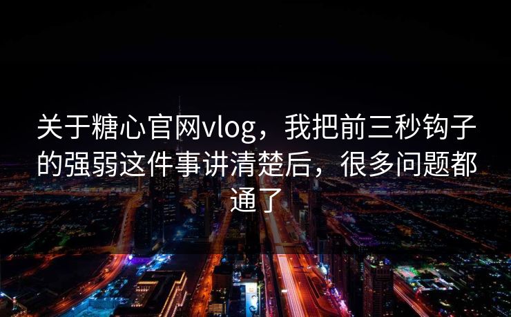 关于糖心官网vlog，我把前三秒钩子的强弱这件事讲清楚后，很多问题都通了