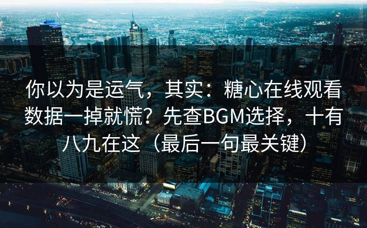 你以为是运气,其实:糖心在线观看数据一掉就慌?先查BGM选择,十有八九在这(最后一句最关键) 你以为是运气,其实:糖心在线观看数据一掉就慌?先查BGM选择,十有八九在这(最后一句最关键)
