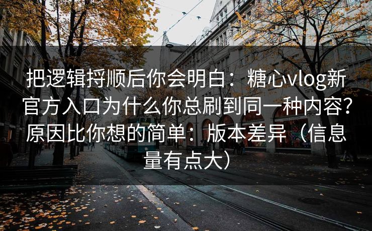 把逻辑捋顺后你会明白：糖心vlog新官方入口为什么你总刷到同一种内容？原因比你想的简单：版本差异（信息量有点大）