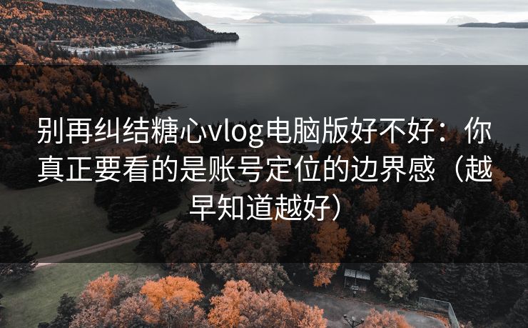 别再纠结糖心vlog电脑版好不好:你真正要看的是账号定位的边界感(越早知道越好) 别再纠结糖心vlog电脑版好不好:你真正要看的是账号定位的边界感(越早知道越好)